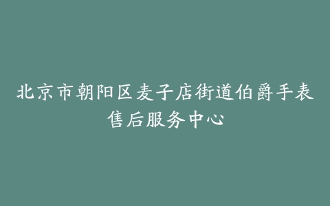 北京市朝阳区麦子店街道伯爵手表售后服务中心