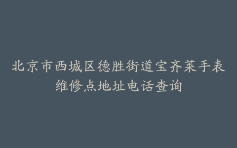 北京市西城区德胜街道宝齐莱手表维修点地址电话查询