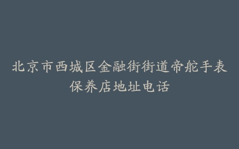 北京市西城区金融街街道帝舵手表保养店地址电话