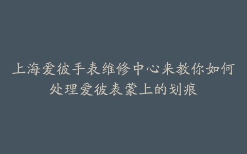 上海爱彼手表维修中心来教你如何处理爱彼表蒙上的划痕