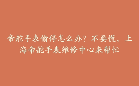 帝舵手表偷停怎么办？不要慌，上海帝舵手表维修中心来帮忙