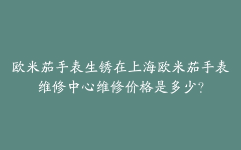 欧米茄手表生锈在上海欧米茄手表维修中心维修价格是多少?