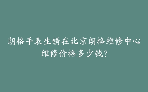 朗格手表生锈在北京朗格维修中心维修价格多少钱？