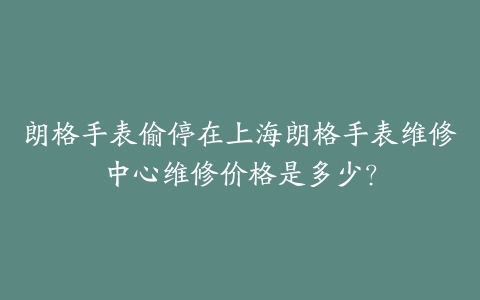 朗格手表偷停在上海朗格手表维修中心维修价格是多少？