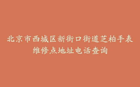 北京市西城区新街口街道芝柏手表维修点地址电话查询