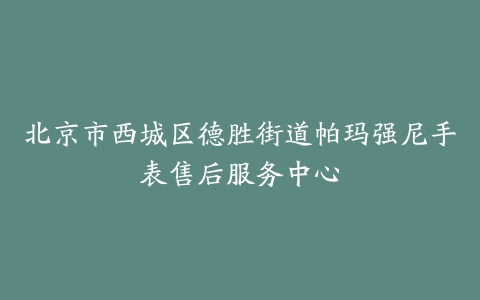北京市西城区德胜街道帕玛强尼手表售后服务中心