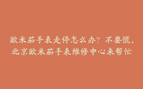 欧米茄手表走停怎么办?不要慌,北京欧米茄手表维修中心来帮忙