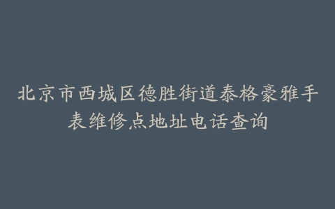 北京市西城区德胜街道泰格豪雅手表维修点地址电话查询