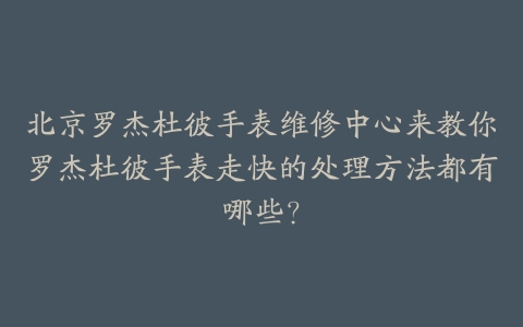 北京罗杰杜彼手表维修中心来教你罗杰杜彼手表走快的处理方法都有哪些?