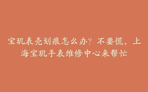 宝玑表壳划痕怎么办?不要慌,上海宝玑手表维修中心来帮忙