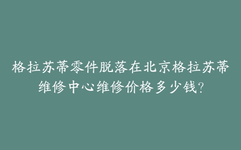 格拉苏蒂零件脱落在北京格拉苏蒂维修中心维修价格多少钱？