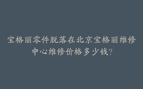 宝格丽零件脱落在北京宝格丽维修中心维修价格多少钱？