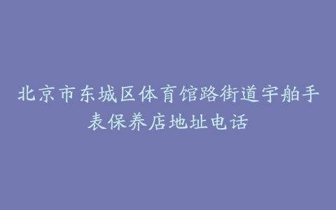 北京市东城区体育馆路街道宇舶手表保养店地址电话