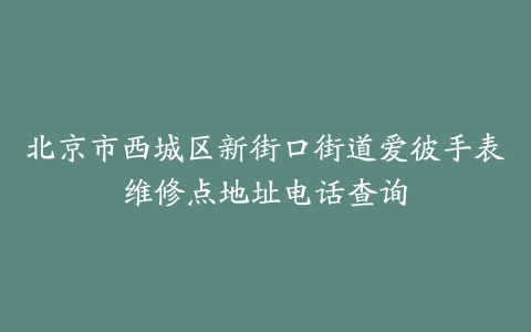 北京市西城区新街口街道爱彼手表维修点地址电话查询