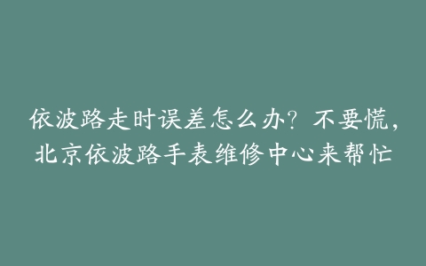 依波路走时误差怎么办？不要慌，北京依波路手表维修中心来帮忙