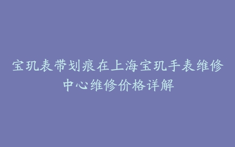 宝玑表带划痕在上海宝玑手表维修中心维修价格详解