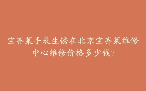 宝齐莱手表生锈在北京宝齐莱维修中心维修价格多少钱？