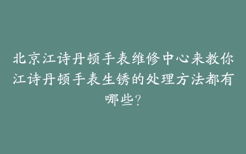北京江诗丹顿手表维修中心来教你江诗丹顿手表生锈的处理方法都有哪些？