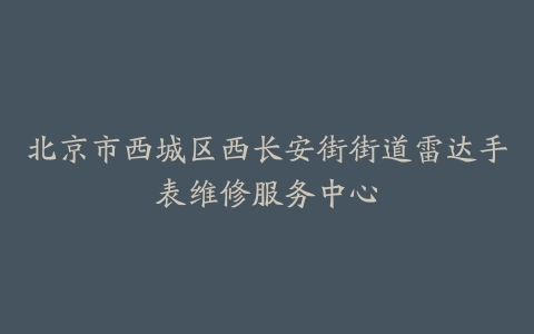 北京市西城区西长安街街道雷达手表维修服务中心