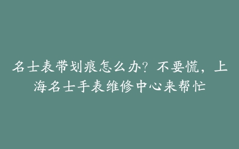 名士表带划痕怎么办?不要慌,上海名士手表维修中心来帮忙