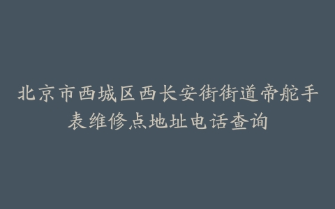 北京市西城区西长安街街道帝舵手表维修点地址电话查询
