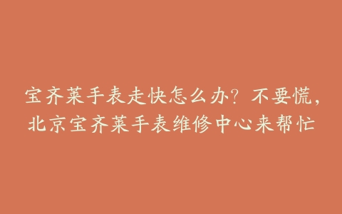宝齐莱手表走快怎么办?不要慌,北京宝齐莱手表维修中心来帮忙