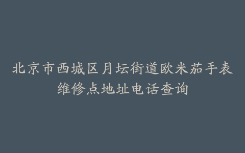 北京市西城区月坛街道欧米茄手表维修点地址电话查询