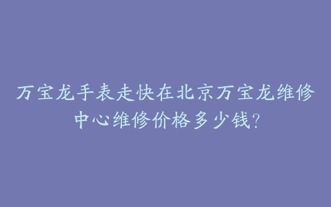 万宝龙手表走快在北京万宝龙维修中心维修价格多少钱？