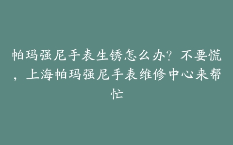 帕玛强尼手表生锈怎么办?不要慌,上海帕玛强尼手表维修中心来帮忙