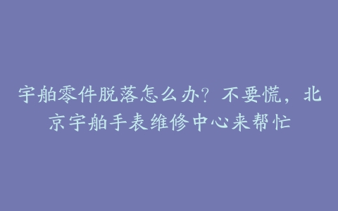 宇舶零件脱落怎么办？不要慌，北京宇舶手表维修中心来帮忙