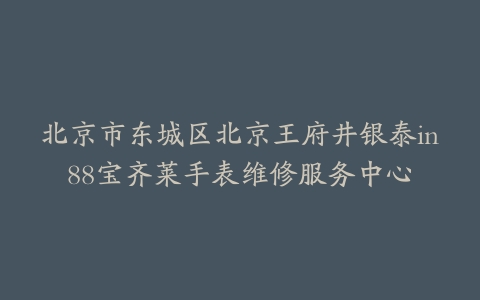 北京市东城区北京王府井银泰in88宝齐莱手表维修服务中心