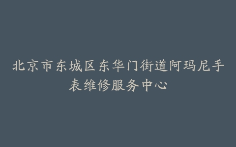 北京市东城区东华门街道阿玛尼手表维修服务中心
