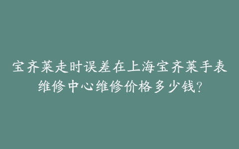 宝齐莱走时误差在上海宝齐莱手表维修中心维修价格多少钱？