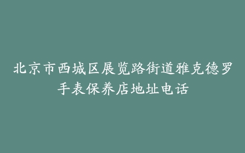 北京市西城区展览路街道雅克德罗手表保养店地址电话