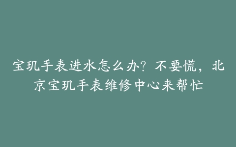 宝玑手表进水怎么办？不要慌，北京宝玑手表维修中心来帮忙
