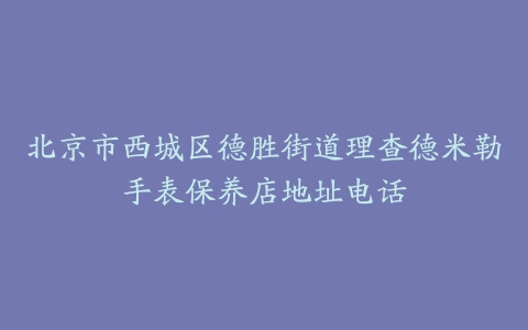 北京市西城区德胜街道理查德米勒手表保养店地址电话