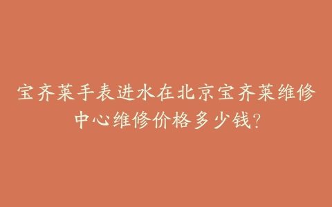 宝齐莱手表进水在北京宝齐莱维修中心维修价格多少钱?