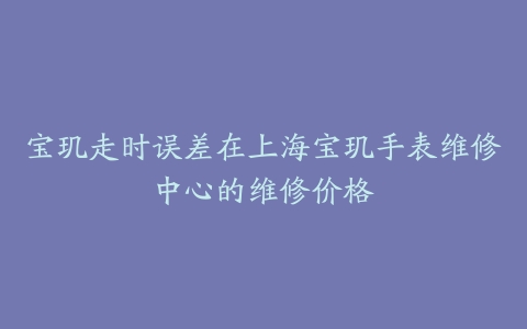 宝玑走时误差在上海宝玑手表维修中心的维修价格