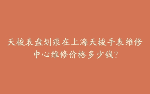 天梭表盘划痕在上海天梭手表维修中心维修价格多少钱？