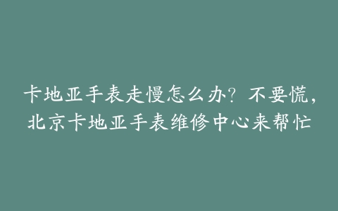 卡地亚手表走慢怎么办？不要慌，北京卡地亚手表维修中心来帮忙