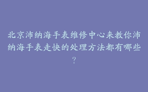 北京沛纳海手表维修中心来教你沛纳海手表走快的处理方法都有哪些?