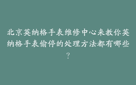 北京英纳格手表维修中心来教你英纳格手表偷停的处理方法都有哪些?