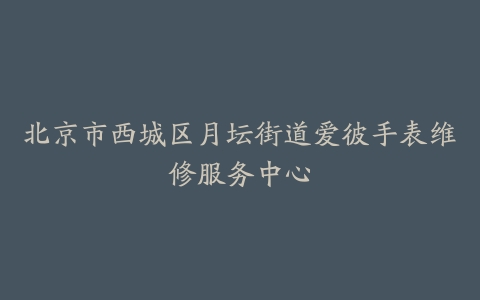 北京市西城区月坛街道爱彼手表维修服务中心
