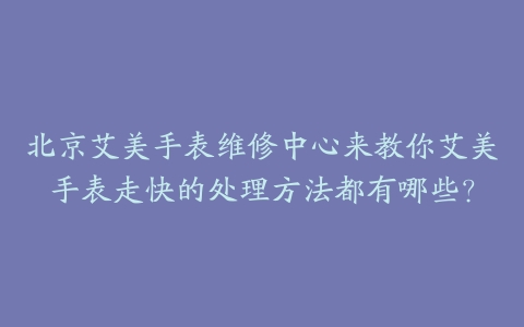 北京艾美手表维修中心来教你艾美手表走快的处理方法都有哪些?