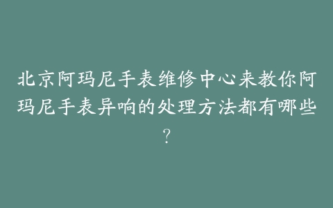 北京阿玛尼手表维修中心来教你阿玛尼手表异响的处理方法都有哪些?