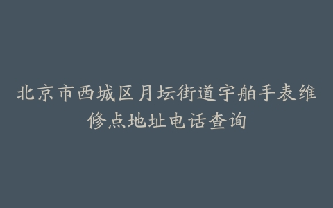 北京市西城区月坛街道宇舶手表维修点地址电话查询