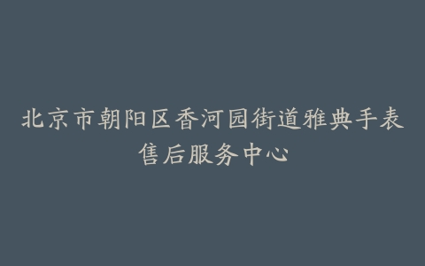 北京市朝阳区香河园街道雅典手表售后服务中心