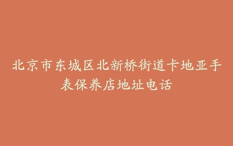 北京市东城区北新桥街道卡地亚手表保养店地址电话