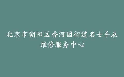 北京市朝阳区香河园街道名士手表维修服务中心