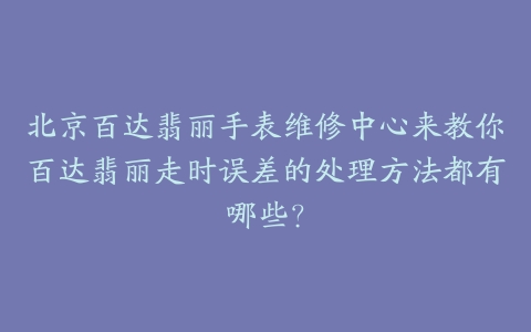北京百达翡丽手表维修中心来教你百达翡丽走时误差的处理方法都有哪些？